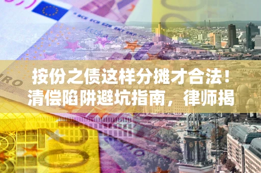 济南按份之债这样分摊才合法！清偿陷阱避坑指南，律师揭秘关键条款