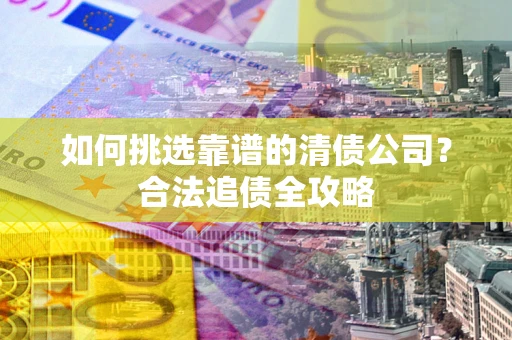 济南如何挑选靠谱的清债公司？合法追债全攻略