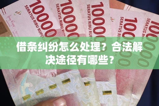济南借条纠纷怎么处理？合法解决途径有哪些？
