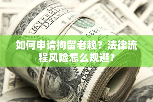 济南如何申请拘留老赖？法律流程风险怎么规避？