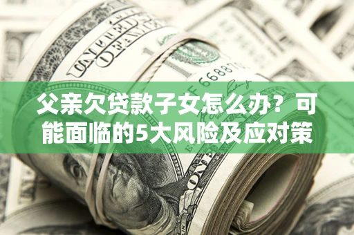 济南父亲欠贷款子女怎么办？可能面临的5大风险及应对策略