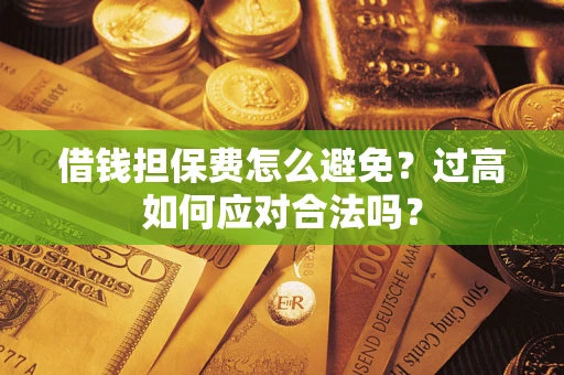 济南借钱担保费怎么避免？过高如何应对合法吗？