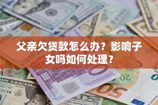 济南父亲欠贷款怎么办？影响子女吗如何处理？