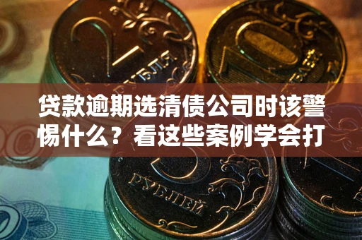 济南贷款逾期选清债公司时该警惕什么？看这些案例学会打翻身仗