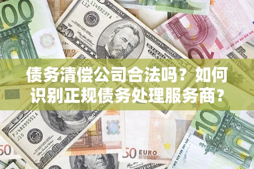 济南债务清偿公司合法吗？如何识别正规债务处理服务商？