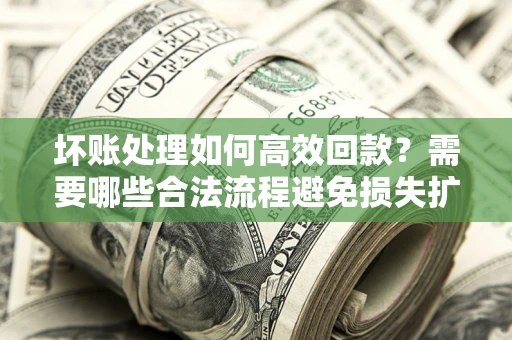 济南坏账处理如何高效回款？需要哪些合法流程避免损失扩大？