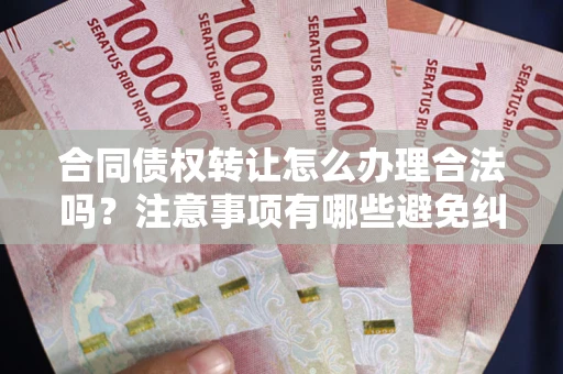 济南合同债权转让怎么办理合法吗？注意事项有哪些避免纠纷？
