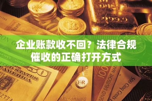 济南企业账款收不回？法律合规催收的正确打开方式