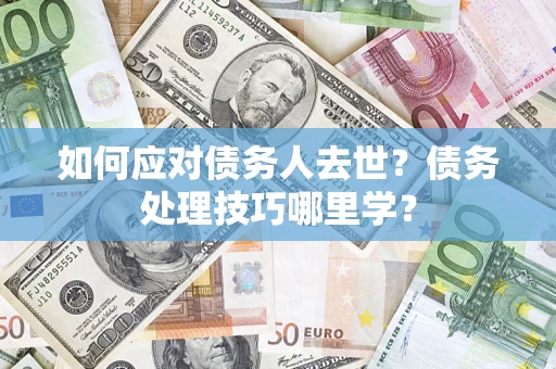 济南如何应对债务人去世？债务处理技巧哪里学？