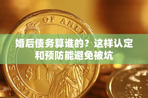 济南婚后债务算谁的？这样认定和预防能避免被坑