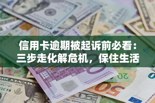 济南信用卡逾期被起诉前必看：三步走化解危机，保住生活尊严