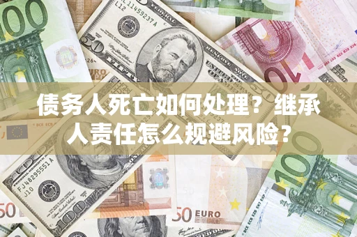 济南债务人死亡如何处理?继承人责任怎么规避风险? 济南债务人死亡如何处理?继承人责任怎么规避风险?
