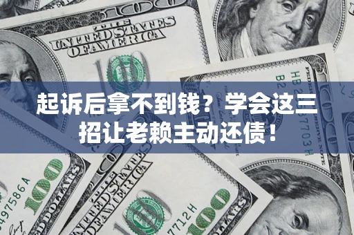 济南起诉后拿不到钱？学会这三招让老赖主动还债！