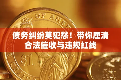 济南债务纠纷莫犯愁！带你厘清合法催收与违规红线