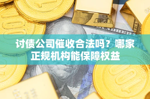 济南讨债公司催收合法吗？哪家正规机构能保障权益