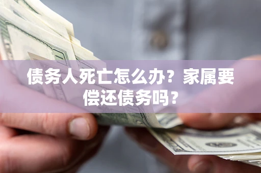 济南债务人死亡怎么办？家属要偿还债务吗？