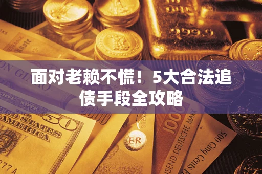 济南面对老赖不慌！5大合法追债手段全攻略