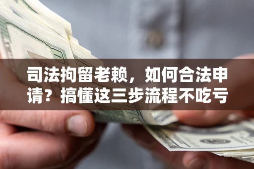 济南司法拘留老赖，如何合法申请？搞懂这三步流程不吃亏！