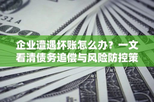 济南企业遭遇坏账怎么办？一文看清债务追偿与风险防控策略