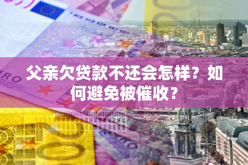 济南父亲欠贷款不还会怎样？如何避免被催收？