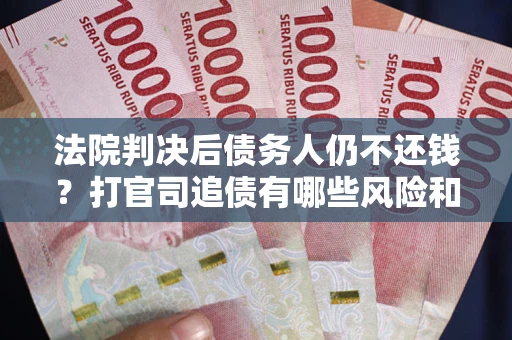 济南法院判决后债务人仍不还钱？打官司追债有哪些风险和技巧？