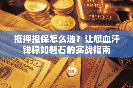 济南抵押担保怎么选？让您血汗钱稳如磐石的实战指南