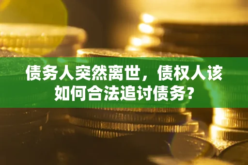 济南债务人突然离世，债权人该如何合法追讨债务？