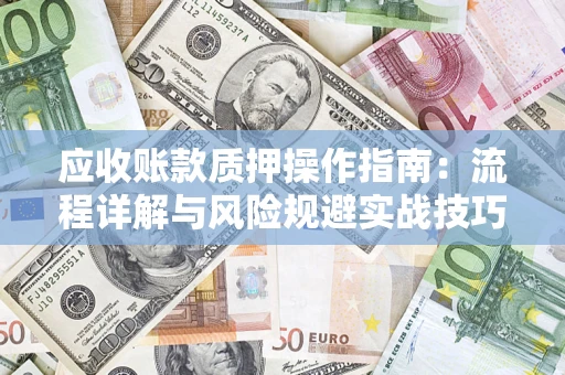 济南应收账款质押操作指南:流程详解与风险规避实战技巧 济南应收账款质押操作指南:流程详解与风险规避实战技巧