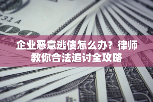 济南企业恶意逃债怎么办？律师教你合法追讨全攻略
