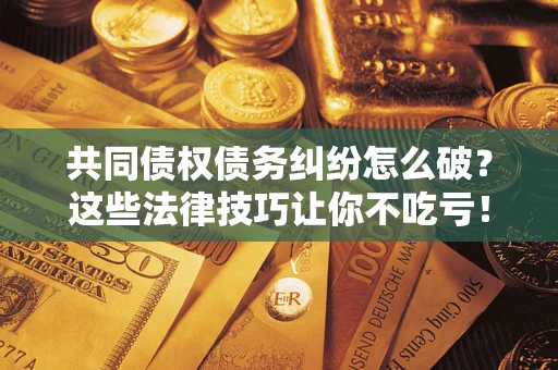 济南共同债权债务纠纷怎么破？这些法律技巧让你不吃亏！