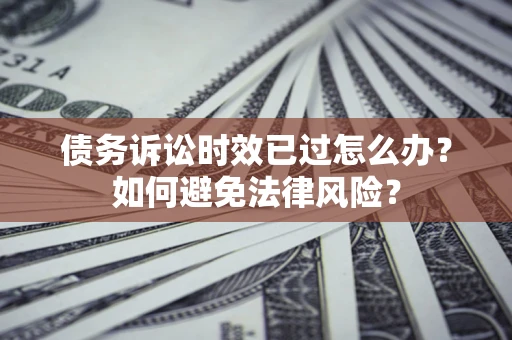 济南债务诉讼时效已过怎么办？如何避免法律风险？