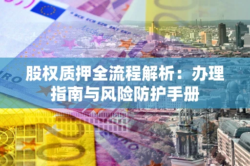 济南股权质押全流程解析：办理指南与风险防护手册