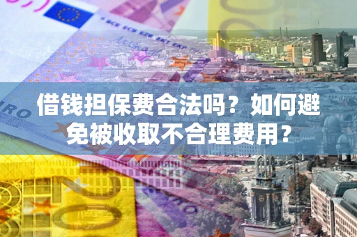 济南借钱担保费合法吗？如何避免被收取不合理费用？
