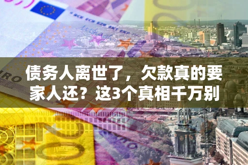 济南债务人离世了，欠款真的要家人还？这3个真相千万别弄错