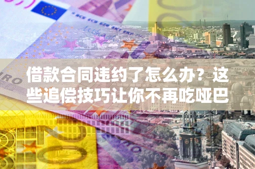 济南借款合同违约了怎么办？这些追偿技巧让你不再吃哑巴亏