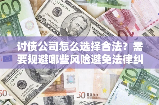 济南讨债公司怎么选择合法?需要规避哪些风险避免法律纠纷? 济南讨债公司怎么选择合法?需要规避哪些风险避免法律纠纷?
