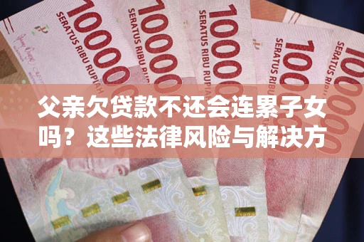 济南父亲欠贷款不还会连累子女吗？这些法律风险与解决方法要早知道！
