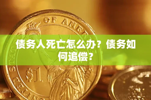 济南债务人死亡怎么办？债务如何追偿？
