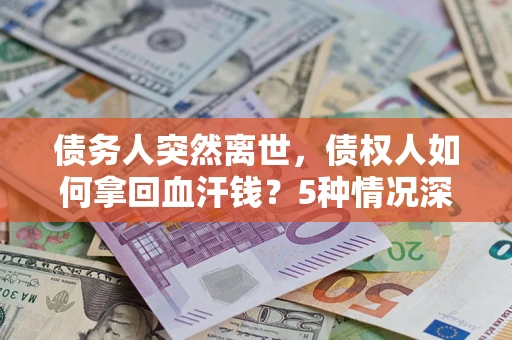 济南债务人突然离世，债权人如何拿回血汗钱？5种情况深度解析