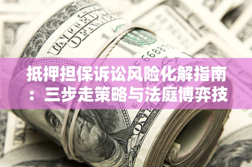 济南抵押担保诉讼风险化解指南：三步走策略与法庭博弈技巧