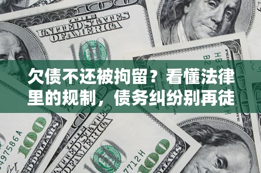 济南欠债不还被拘留？看懂法律里的规制，债务纠纷别再徒劳奔波