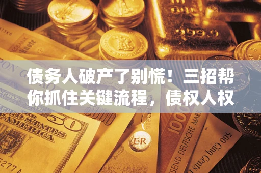 济南债务人破产了别慌！三招帮你抓住关键流程，债权人权益不再缩水