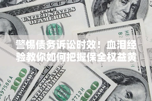 济南警惕债务诉讼时效！血泪经验教你如何把握保全权益黄金期