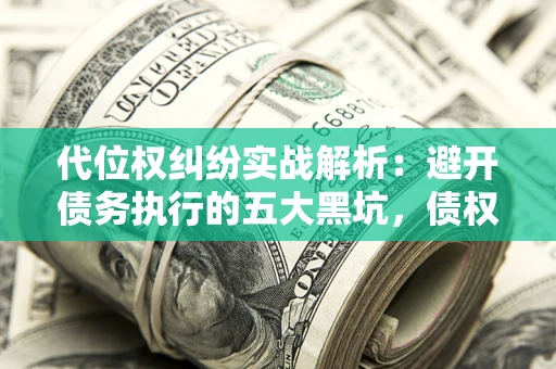 济南代位权纠纷实战解析：避开债务执行的五大黑坑，债权人必看指南