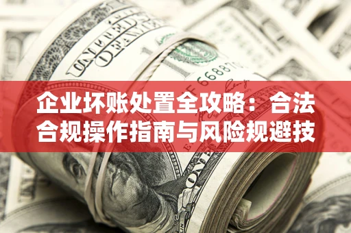 济南企业坏账处置全攻略：合法合规操作指南与风险规避技巧解析