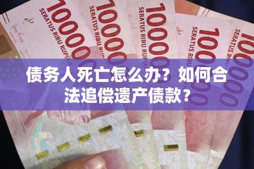 济南债务人死亡怎么办？如何合法追偿遗产债款？