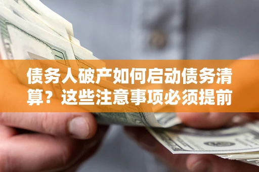 济南债务人破产如何启动债务清算？这些注意事项必须提前知道