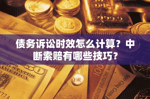 济南债务诉讼时效怎么计算？中断索赔有哪些技巧？