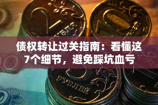 济南债权转让过关指南：看懂这7个细节，避免踩坑血亏