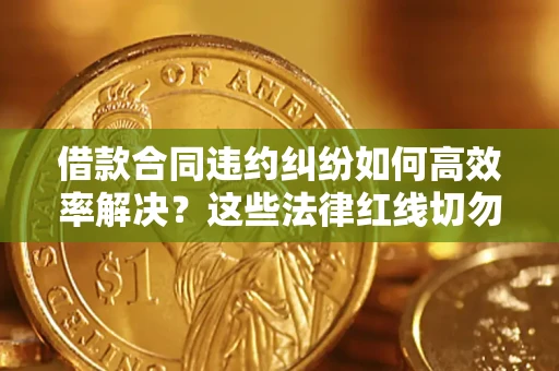济南借款合同违约纠纷如何高效率解决？这些法律红线切勿触碰